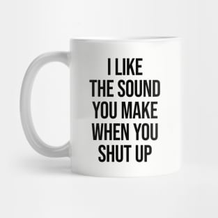 I Like The Sound You Make When You Shut Up Ver.2 - Funny Sarcastic Mug